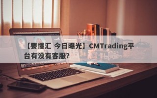 【要懂汇 今日曝光】CMTrading平台有没有客服？
