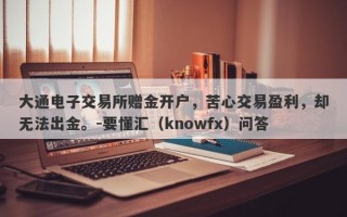 大通电子交易所赠金开户，苦心交易盈利，却无法出金。-要懂汇（knowfx）问答