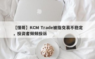 【懂哥】KCM Trade被指交易不稳定，投资者频频投诉
