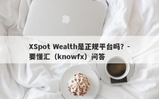 XSpot Wealth是正规平台吗？-要懂汇（knowfx）问答