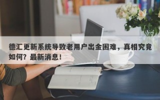 德汇更新系统导致老用户出金困难，真相究竟如何？最新消息！