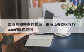 监管牌照共享的背后：山海证券ZFX与Traze的操控谜团