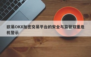 欧易OKX加密交易平台的安全与监管双重危机警示