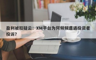 盈利被扣疑云：XM平台为何频频遭遇投资者投诉？