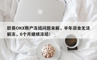 欧易OKX账户冻结问题未解，半年资金无法解冻，6个月继续冻结！