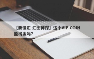 【要懂汇 汇圈神探】这个VIP COIN能出金吗？
