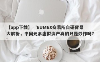 【app下载】‘EUMEX交易所自研背景大解析，中国元素虚拟资产真的只是炒作吗？’