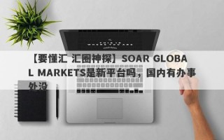 【要懂汇 汇圈神探】SOAR GLOBAL MARKETS是新平台吗，国内有办事处没
