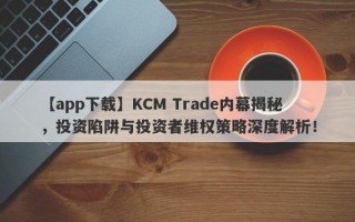 【app下载】KCM Trade内幕揭秘，投资陷阱与投资者维权策略深度解析！