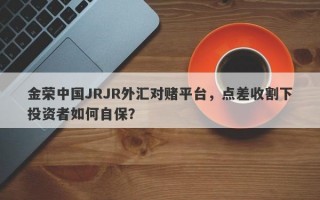 金荣中国JRJR外汇对赌平台，点差收割下投资者如何自保？