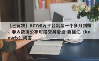 【已解决】ACY稀万平台出金一个多月到账，非大数据公布时段交易滑点-要懂汇（knowfx）问答