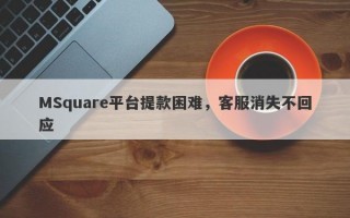 MSquare平台提款困难，客服消失不回应