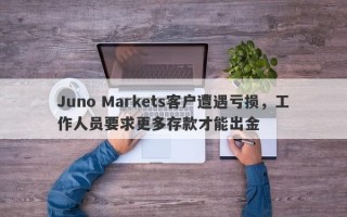 Juno Markets客户遭遇亏损，工作人员要求更多存款才能出金