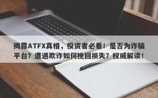 揭露ATFX真相，投资者必看！是否为诈骗平台？遭遇欺诈如何挽回损失？权威解读！