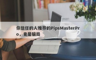 你信任的人推荐的PipsMasterPro，竟是骗局