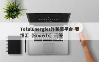 TotalEnergies诈骗黑平台-要懂汇（knowfx）问答