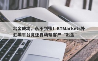 出金成功，永不到账！BTMarkets外汇黑平台竟还自动帮客户“出金”