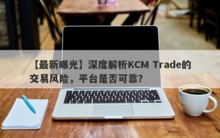 【最新曝光】深度解析KCM Trade的交易风险，平台是否可靠？