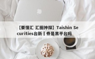 【要懂汇 汇圈神探】Taishin Securities台新證券是黑平台吗
