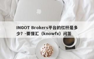 INGOT Brokers平台的杠杆是多少？-要懂汇（knowfx）问答