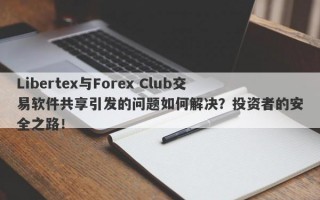 Libertex与Forex Club交易软件共享引发的问题如何解决？投资者的安全之路！