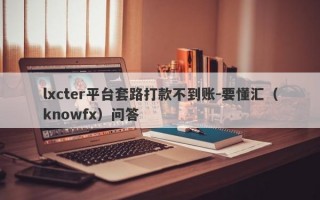 lxcter平台套路打款不到账-要懂汇（knowfx）问答