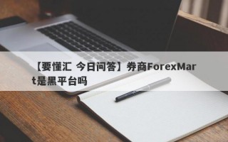 【要懂汇 今日问答】券商ForexMart是黑平台吗
