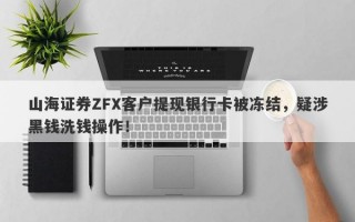 山海证券ZFX客户提现银行卡被冻结，疑涉黑钱洗钱操作！