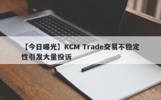 【今日曝光】KCM Trade交易不稳定性引发大量投诉
