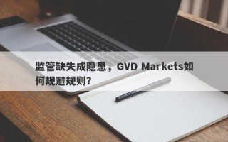 监管缺失成隐患，GVD Markets如何规避规则？