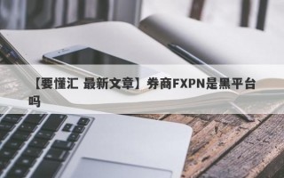 【要懂汇 最新文章】券商FXPN是黑平台吗
