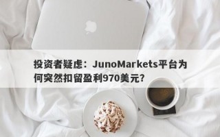 投资者疑虑：JunoMarkets平台为何突然扣留盈利970美元？