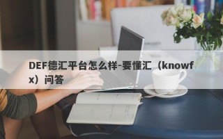 DEF德汇平台怎么样-要懂汇（knowfx）问答