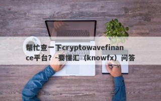 帮忙查一下cryptowavefinance平台？-要懂汇（knowfx）问答