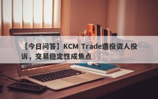 【今日问答】KCM Trade遭投资人投诉，交易稳定性成焦点