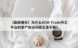 【最新曝光】为什么KCM Trade外汇平台的客户投诉问题总是不断？