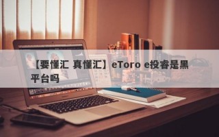 【要懂汇 真懂汇】eToro e投睿是黑平台吗
