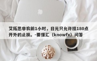 艾拓思非农前1小时，日元只允许挂180点开外的止损。-要懂汇（knowfx）问答