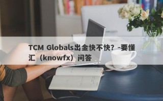 TCM Globals出金快不快？-要懂汇（knowfx）问答