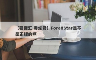 【要懂汇 毒蛇君】ForeXStar是不是正规的啊
