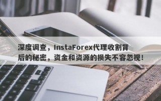 深度调查，InstaForex代理收割背后的秘密，资金和资源的损失不容忽视！