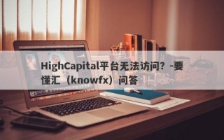 HighCapital平台无法访问？-要懂汇（knowfx）问答