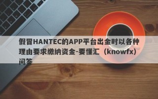 假冒HANTEC的APP平台出金时以各种理由要求缴纳资金-要懂汇（knowfx）问答