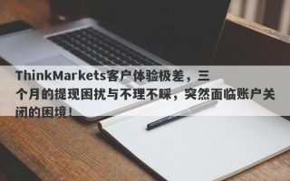 ThinkMarkets客户体验极差，三个月的提现困扰与不理不睬，突然面临账户关闭的困境！