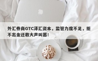 外汇券商GTC泽汇资本，监管力度不足，拒不出金还敢大声叫嚣！