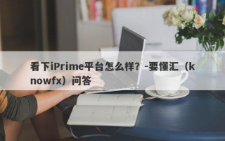 看下iPrime平台怎么样？-要懂汇（knowfx）问答