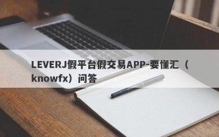 LEVERJ假平台假交易APP-要懂汇（knowfx）问答