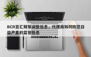 BCR百汇频繁调整信息，代理商如何防范日益严重的监管隐患