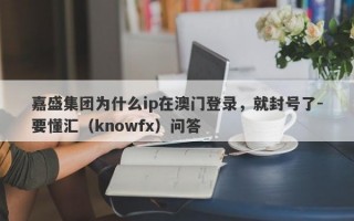 嘉盛集团为什么ip在澳门登录，就封号了-要懂汇（knowfx）问答