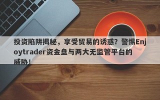 投资陷阱揭秘，享受贸易的诱惑？警惕Enjoytrader资金盘与两大无监管平台的威胁！